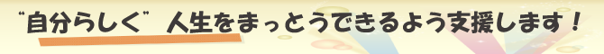 “自分らしく”人生をまっとうできるよう支援します！